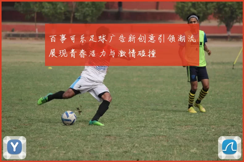 百事可乐足球广告新创意引领潮流展现青春活力与激情碰撞