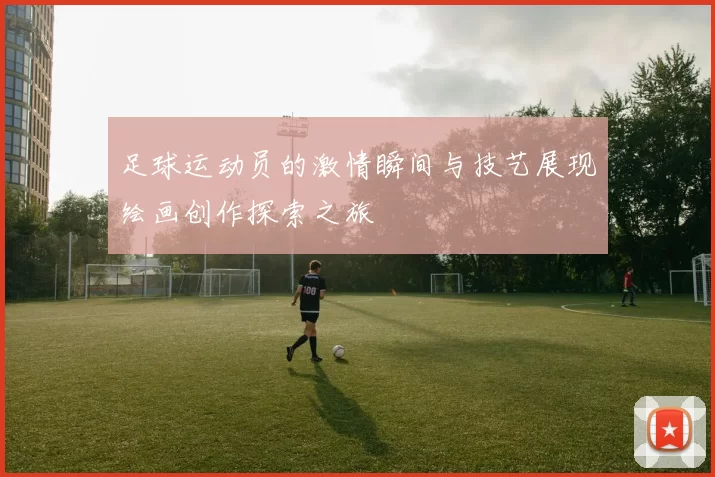 足球运动员的激情瞬间与技艺展现绘画创作探索之旅