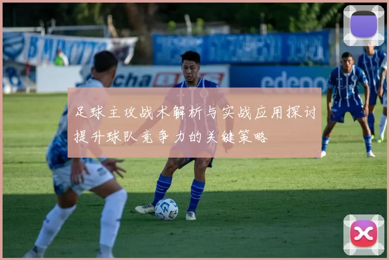 足球主攻战术解析与实战应用探讨提升球队竞争力的关键策略