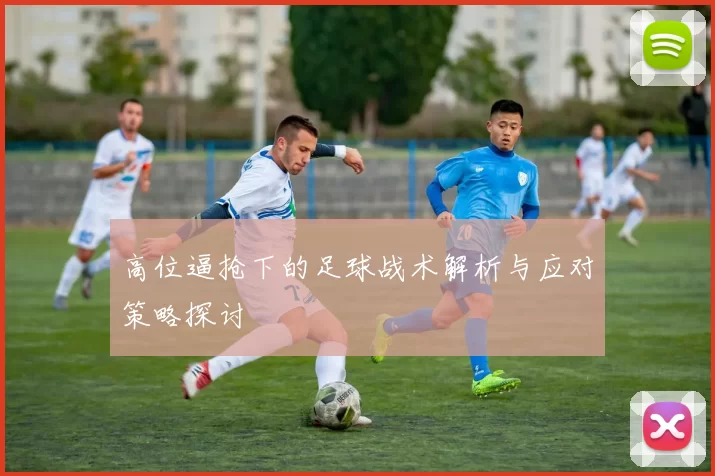 高位逼抢下的足球战术解析与应对策略探讨