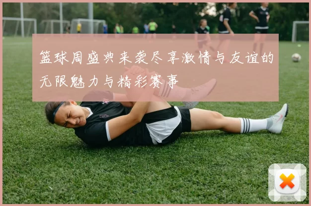 篮球周盛典来袭尽享激情与友谊的无限魅力与精彩赛事