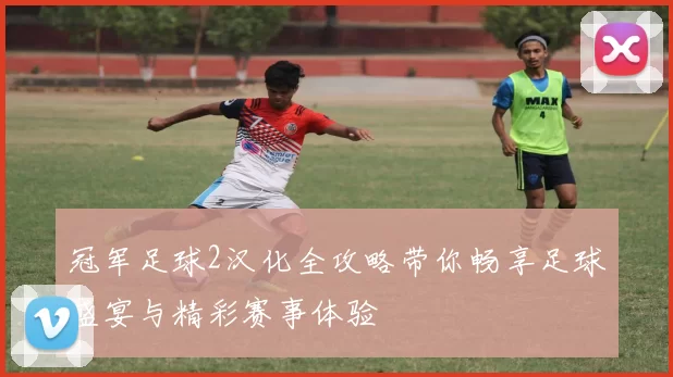 冠军足球2汉化全攻略带你畅享足球盛宴与精彩赛事体验