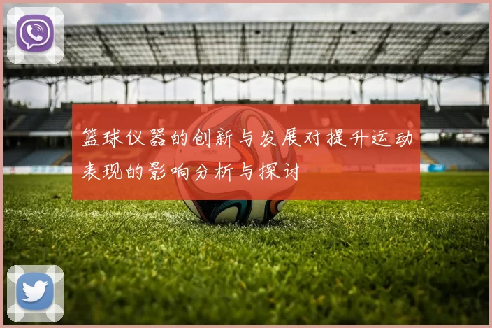 篮球仪器的创新与发展对提升运动表现的影响分析与探讨