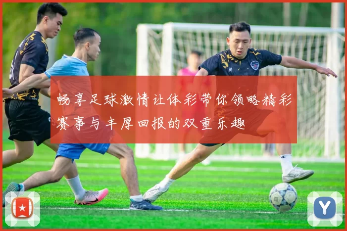 畅享足球激情让体彩带你领略精彩赛事与丰厚回报的双重乐趣