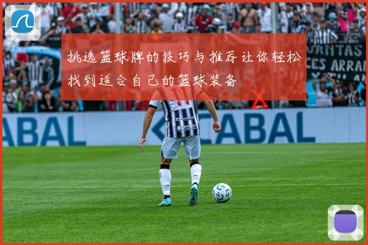 挑选篮球牌的技巧与推荐让你轻松找到适合自己的篮球装备
