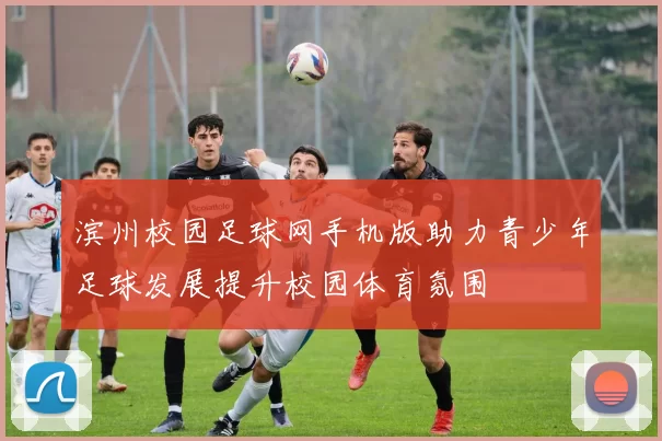 滨州校园足球网手机版助力青少年足球发展提升校园体育氛围