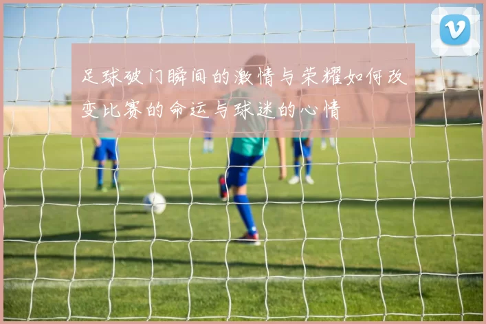 足球破门瞬间的激情与荣耀如何改变比赛的命运与球迷的心情