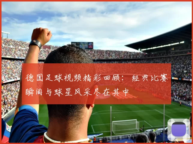 德国足球视频精彩回顾：经典比赛瞬间与球星风采尽在其中